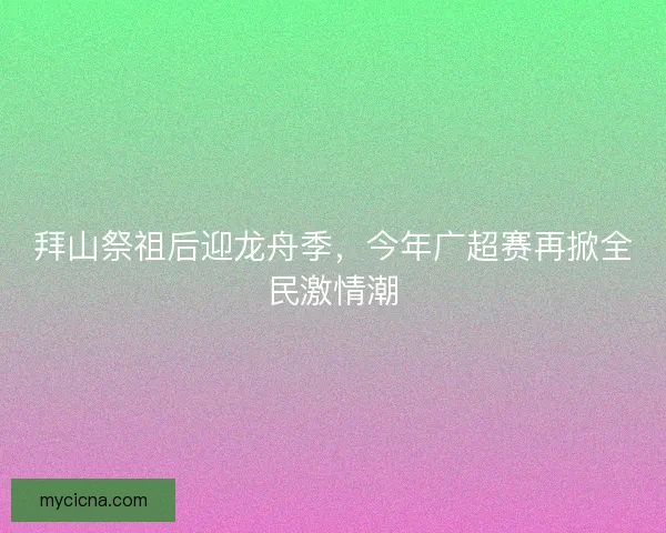 拜山祭祖后迎龙舟季，今年广超赛再掀全民激情潮