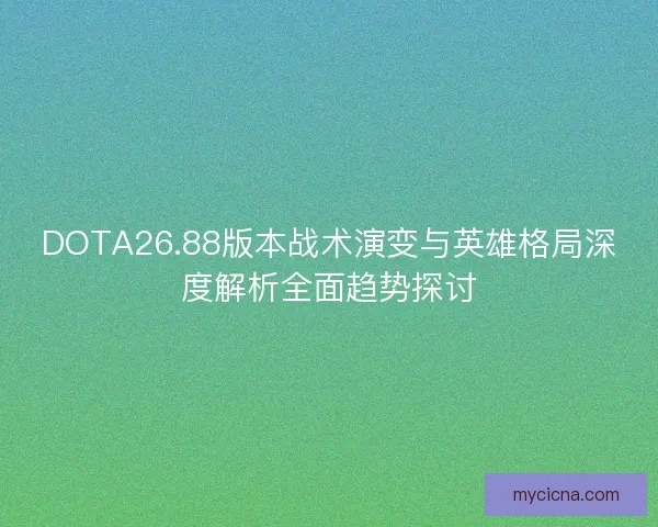 DOTA26.88版本战术演变与英雄格局深度解析全面趋势探讨
