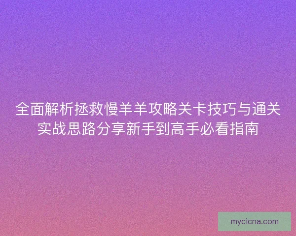 全面解析拯救慢羊羊攻略关卡技巧与通关实战思路分享新手到高手必看指南