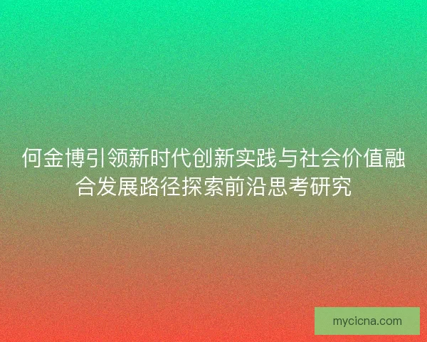 何金博引领新时代创新实践与社会价值融合发展路径探索前沿思考研究