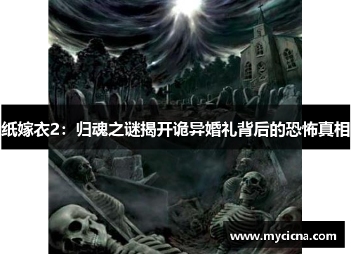 纸嫁衣2：归魂之谜揭开诡异婚礼背后的恐怖真相